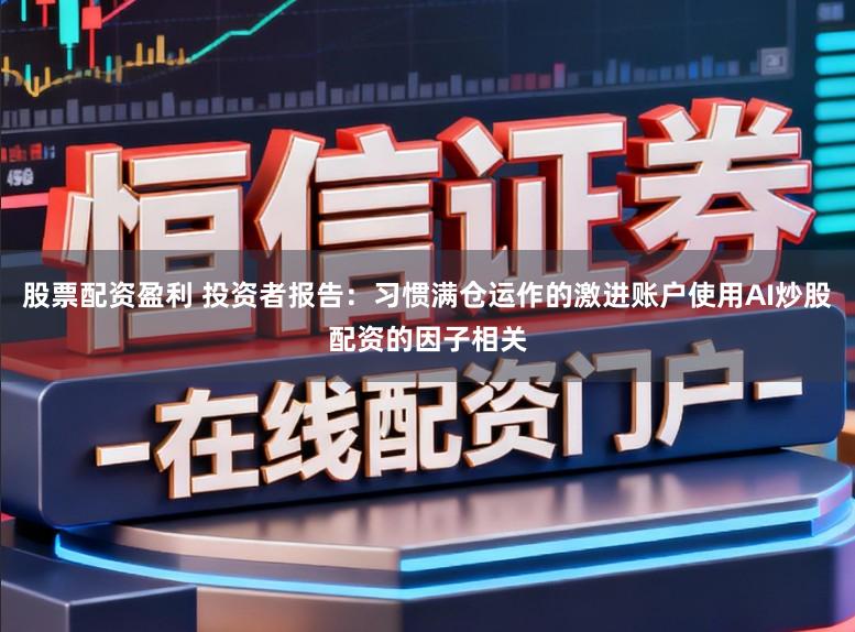 股票配资盈利 投资者报告：习惯满仓运作的激进账户使用AI炒股配资的因子相关