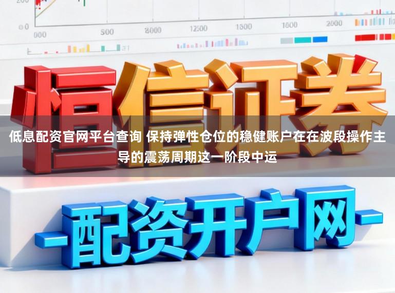 低息配资官网平台查询 保持弹性仓位的稳健账户在在波段操作主导的震荡周期这一阶段中运