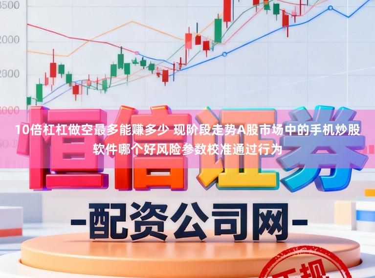 10倍杠杠做空最多能赚多少 现阶段走势A股市场中的手机炒股软件哪个好风险参数校准通过行为