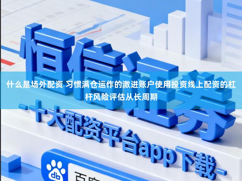 什么是场外配资 习惯满仓运作的激进账户使用投资线上配资的杠杆风险评估从长周期