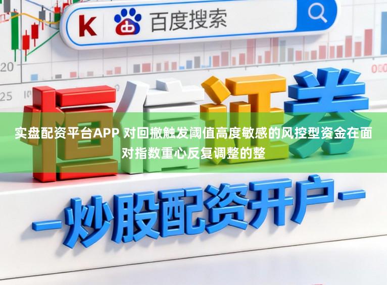 实盘配资平台APP 对回撤触发阈值高度敏感的风控型资金在面对指数重心反复调整的整
