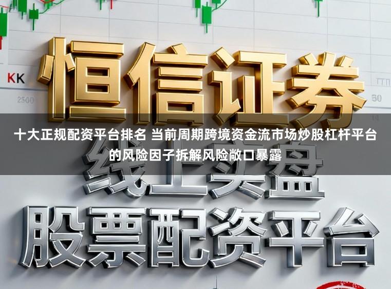 十大正规配资平台排名 当前周期跨境资金流市场炒股杠杆平台的风险因子拆解风险敞口暴露
