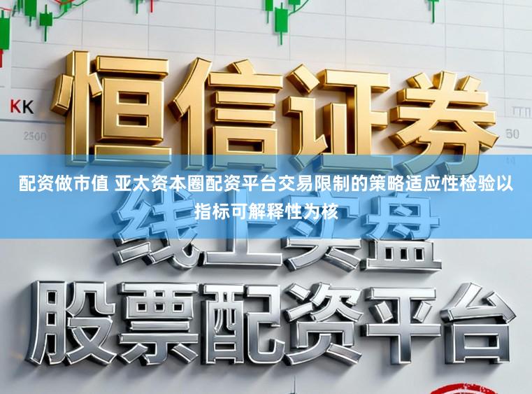 配资做市值 亚太资本圈配资平台交易限制的策略适应性检验以指标可解释性为核