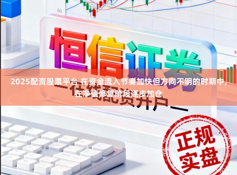 2025配资股票平台 在资金流入节奏加快但方向不明的时期中,在净值修复阶段逐步加仓