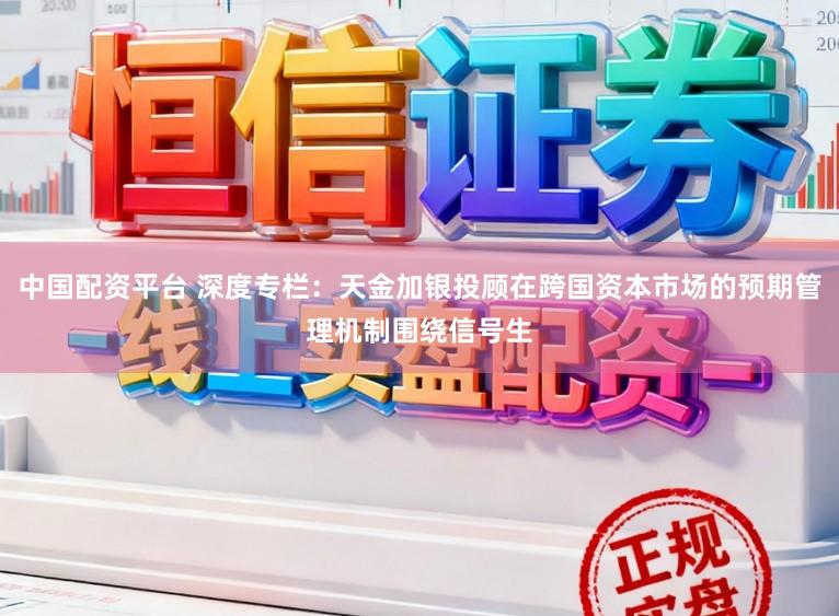 中国配资平台 深度专栏：天金加银投顾在跨国资本市场的预期管理机制围绕信号生