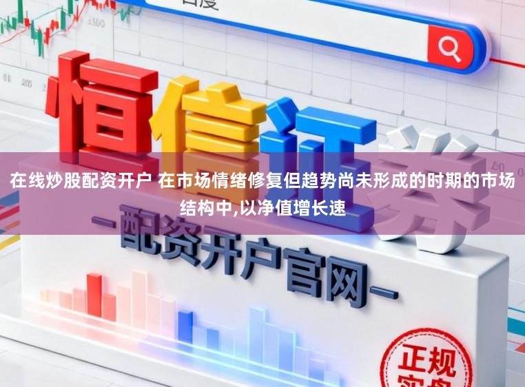 在线炒股配资开户 在市场情绪修复但趋势尚未形成的时期的市场结构中，以净值增长速