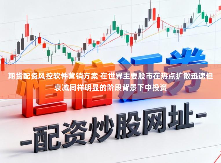 期货配资风控软件营销方案 在世界主要股市在热点扩散迅速但衰减同样明显的阶段背景下中投资