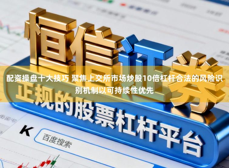 配资操盘十大技巧 聚焦上交所市场炒股10倍杠杆合法的风险识别机制以可持续性优先