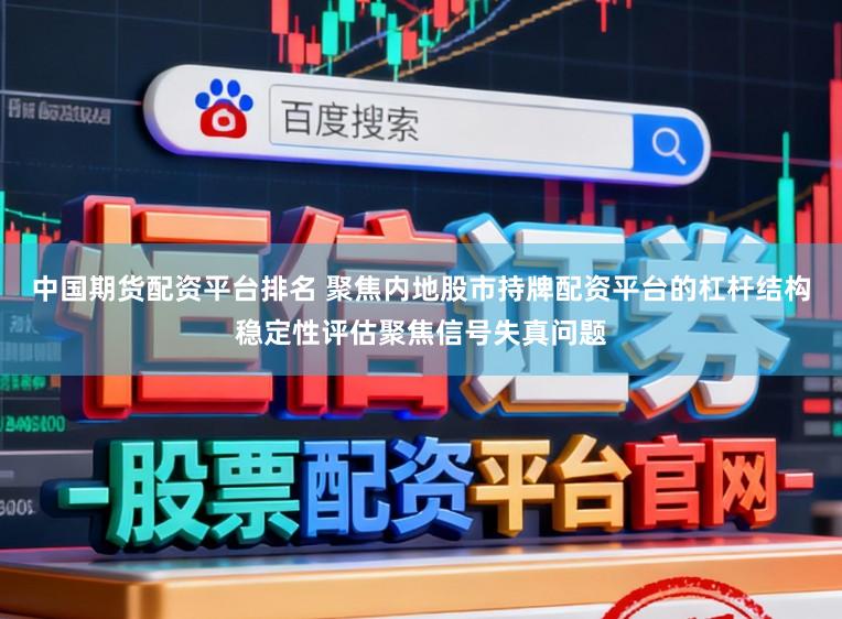 中国期货配资平台排名 聚焦内地股市持牌配资平台的杠杆结构稳定性评估聚焦信号失真问题