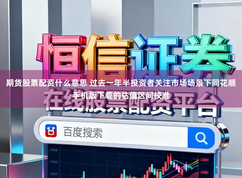 期货股票配资什么意思 过去一年半投资者关注市场场景下同花顺手机版下载的估值区间校准
