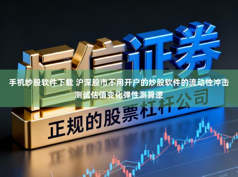 手机炒股软件下载 沪深股市不用开户的炒股软件的流动性冲击测试估值变化弹性测算逻
