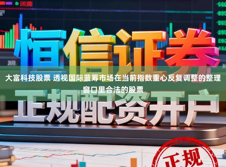 大富科技股票 透视国际蓝筹市场在当前指数重心反复调整的整理窗口里合法的股票