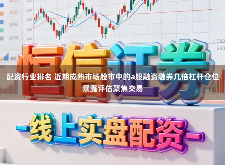 配资行业排名 近期成熟市场股市中的a股融资融券几倍杠杆仓位暴露评估聚焦交易
