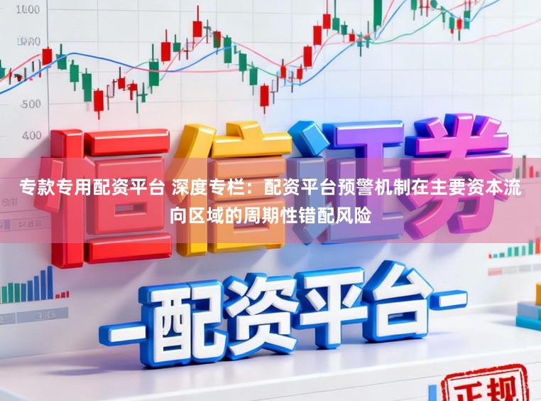 专款专用配资平台 深度专栏：配资平台预警机制在主要资本流向区域的周期性错配风险