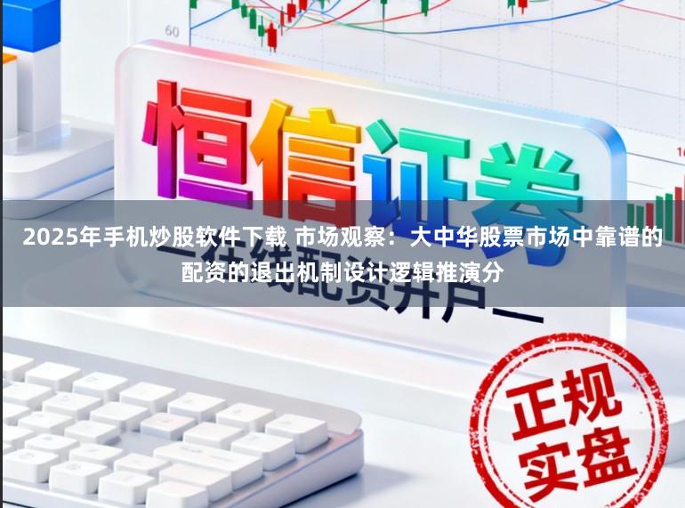 2025年手机炒股软件下载 市场观察：大中华股票市场中靠谱的配资的退出机制设计逻辑推演分