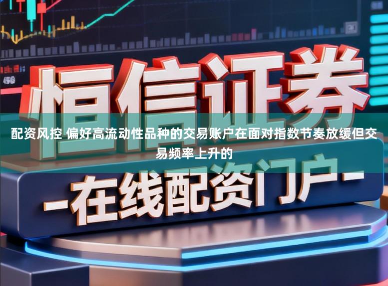 配资风控 偏好高流动性品种的交易账户在面对指数节奏放缓但交易频率上升的