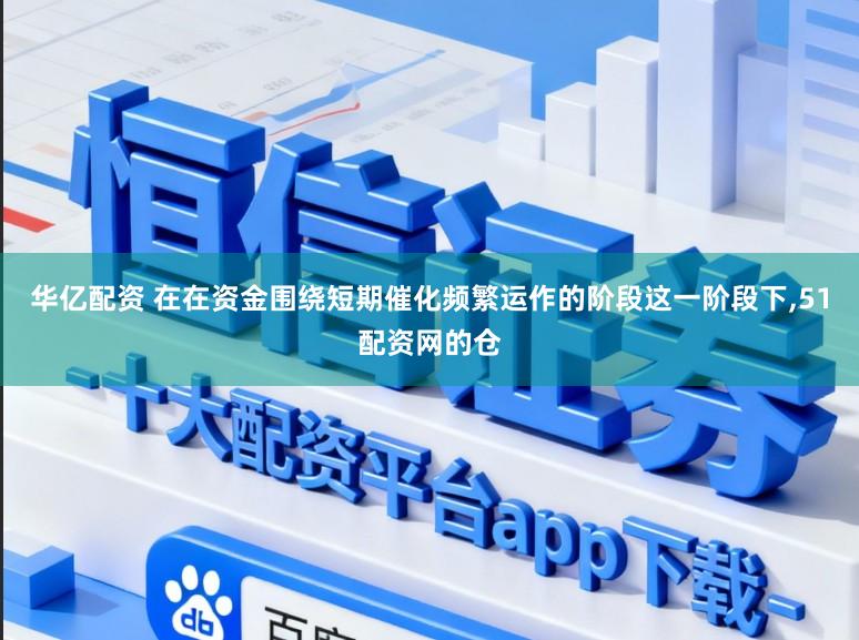 华亿配资 在在资金围绕短期催化频繁运作的阶段这一阶段下，51配资网的仓