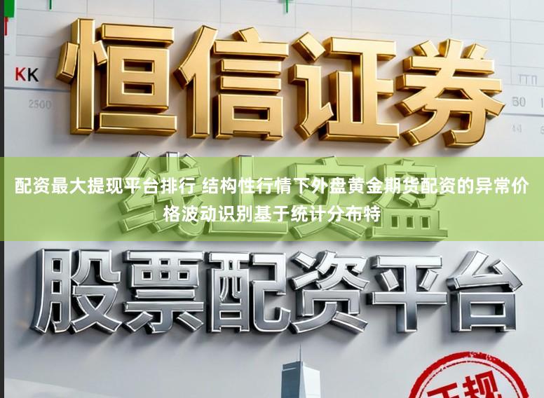 配资最大提现平台排行 结构性行情下外盘黄金期货配资的异常价格波动识别基于统计分布特