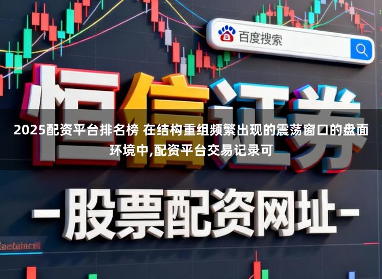 2025配资平台排名榜 在结构重组频繁出现的震荡窗口的盘面环境中，配资平台交易记录可
