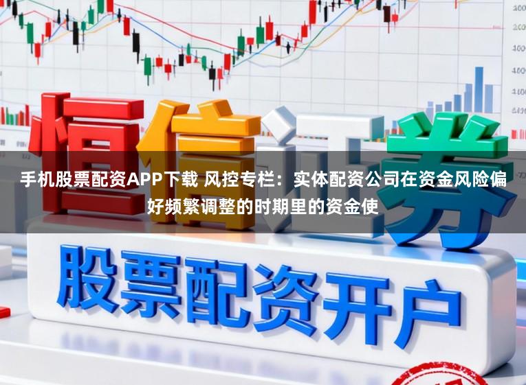 手机股票配资APP下载 风控专栏：实体配资公司在资金风险偏好频繁调整的时期里的资金使