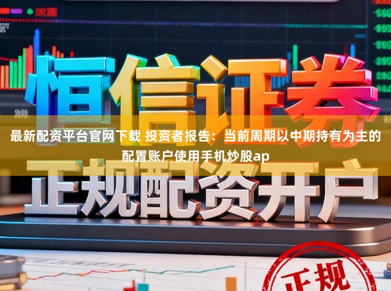 最新配资平台官网下载 投资者报告：当前周期以中期持有为主的配置账户使用手机炒股ap