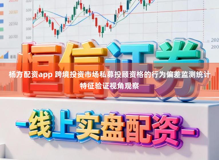 杨方配资app 跨境投资市场私募投顾资格的行为偏差监测统计特征验证视角观察