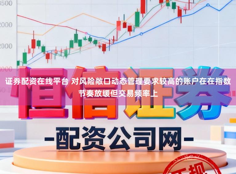 证券配资在线平台 对风险敞口动态管理要求较高的账户在在指数节奏放缓但交易频率上