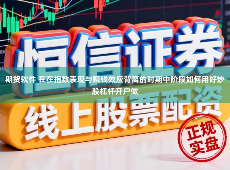 期货软件 在在指数表现与赚钱效应背离的时期中阶段如何用好炒股杠杆开户做