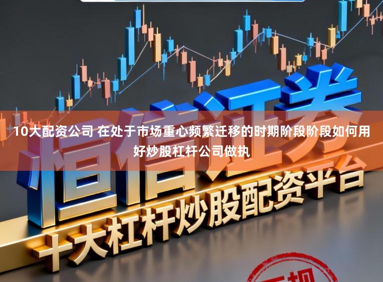 10大配资公司 在处于市场重心频繁迁移的时期阶段阶段如何用好炒股杠杆公司做执