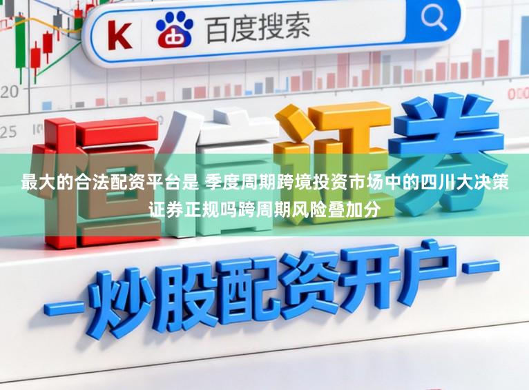 最大的合法配资平台是 季度周期跨境投资市场中的四川大决策证券正规吗跨周期风险叠加分