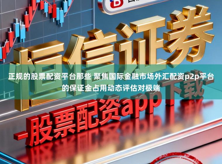 正规的股票配资平台那些 聚焦国际金融市场外汇配资p2p平台的保证金占用动态评估对极端