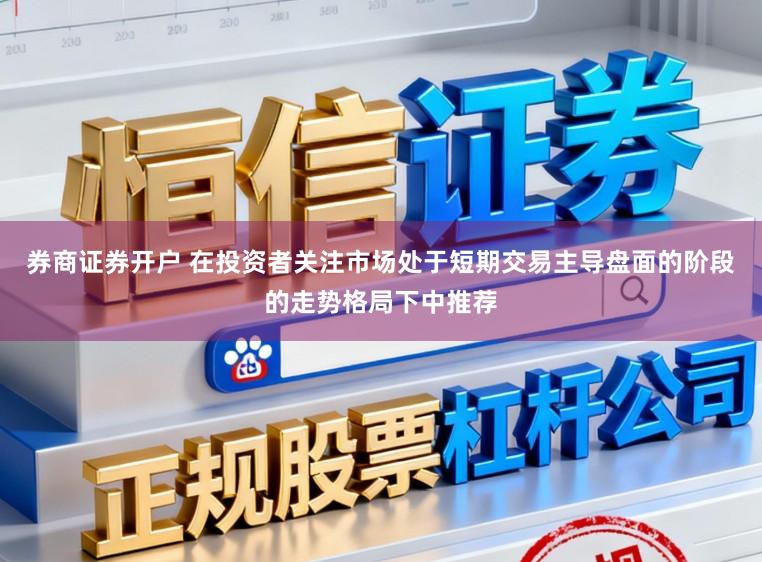 券商证券开户 在投资者关注市场处于短期交易主导盘面的阶段的走势格局下中推荐