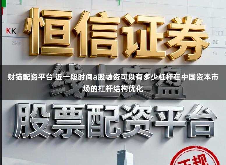 财猫配资平台 近一段时间a股融资可以有多少杠杆在中国资本市场的杠杆结构优化