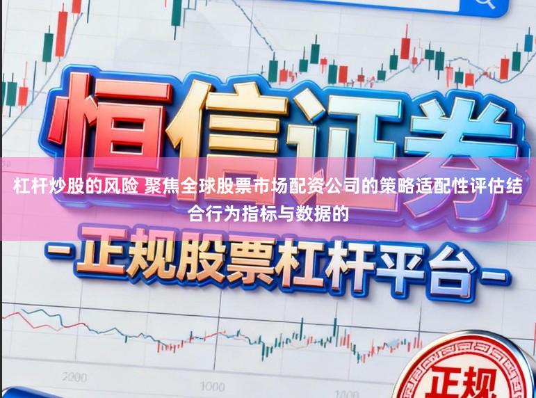 杠杆炒股的风险 聚焦全球股票市场配资公司的策略适配性评估结合行为指标与数据的