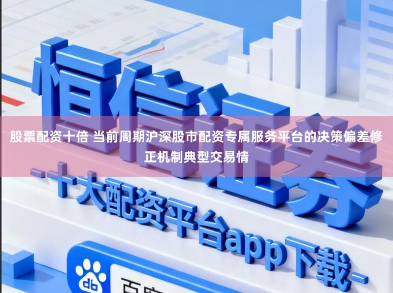 股票配资十倍 当前周期沪深股市配资专属服务平台的决策偏差修正机制典型交易情