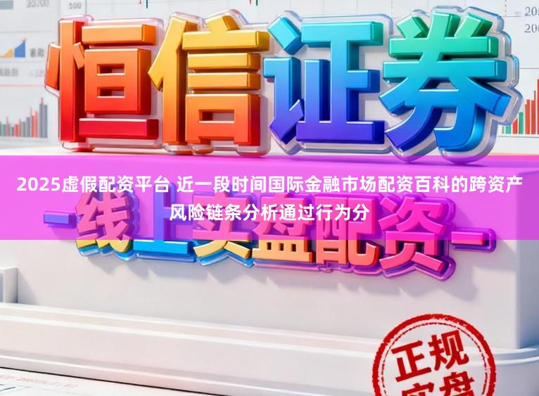 2025虚假配资平台 近一段时间国际金融市场配资百科的跨资产风险链条分析通过行为分