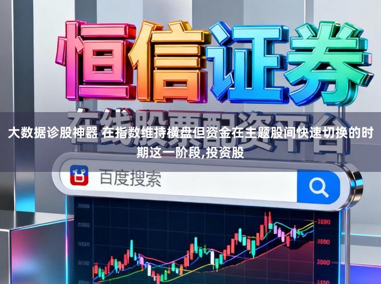 大数据诊股神器 在指数维持横盘但资金在主题股间快速切换的时期这一阶段，投资股