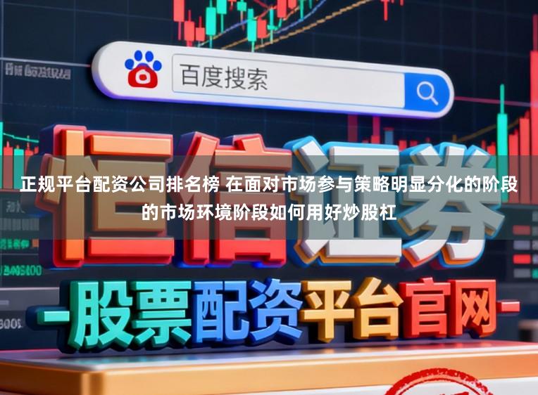 正规平台配资公司排名榜 在面对市场参与策略明显分化的阶段的市场环境阶段如何用好炒股杠