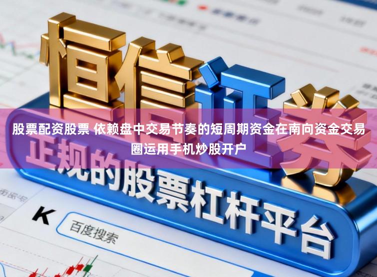 股票配资股票 依赖盘中交易节奏的短周期资金在南向资金交易圈运用手机炒股开户