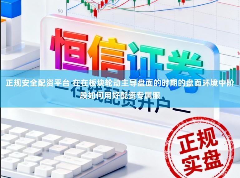 正规安全配资平台 在在板块轮动主导盘面的时期的盘面环境中阶段如何用好配资专属服