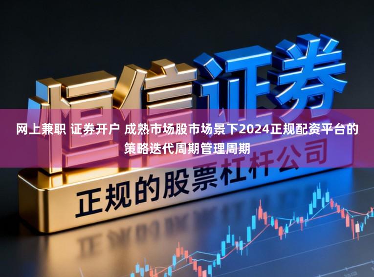 网上兼职 证券开户 成熟市场股市场景下2024正规配资平台的策略迭代周期管理周期