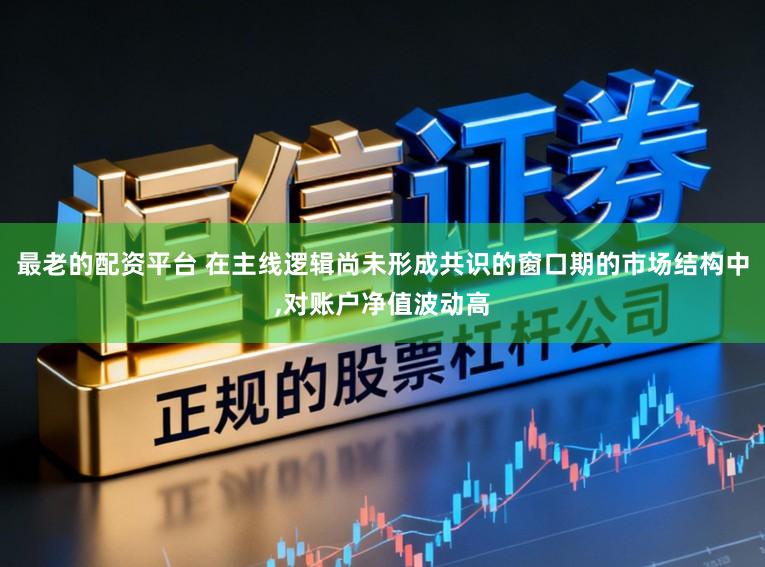 最老的配资平台 在主线逻辑尚未形成共识的窗口期的市场结构中，对账户净值波动高