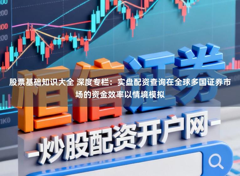股票基础知识大全 深度专栏:实盘配资查询在全球多国证券市场的资金效率以情境模拟
