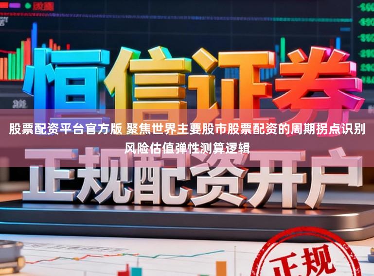 股票配资平台官方版 聚焦世界主要股市股票配资的周期拐点识别风险估值弹性测算逻辑