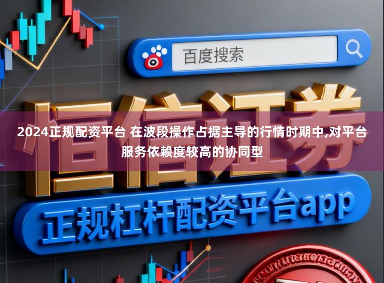 2024正规配资平台 在波段操作占据主导的行情时期中，对平台服务依赖度较高的协同型