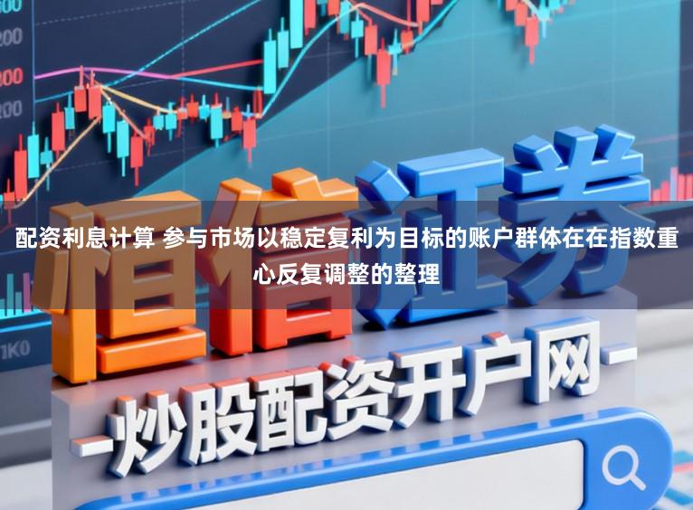 配资利息计算 参与市场以稳定复利为目标的账户群体在在指数重心反复调整的整理