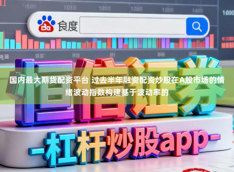 国内最大期货配资平台 过去半年融资配资炒股在A股市场的情绪波动指数构建基于波动率的