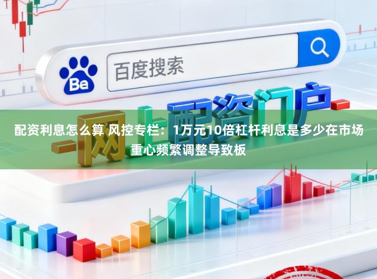 配资利息怎么算 风控专栏：1万元10倍杠杆利息是多少在市场重心频繁调整导致板