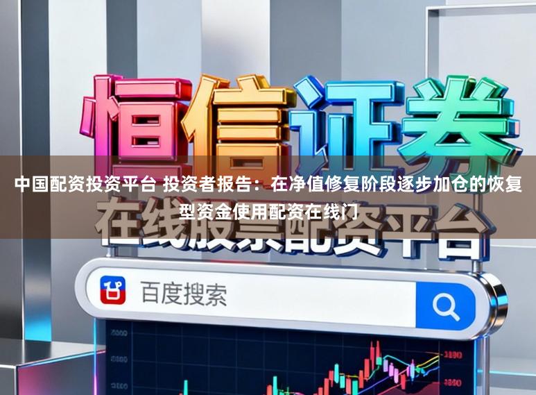 中国配资投资平台 投资者报告：在净值修复阶段逐步加仓的恢复型资金使用配资在线门