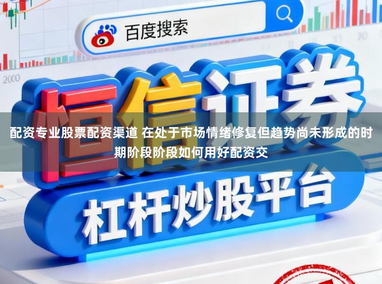 配资专业股票配资渠道 在处于市场情绪修复但趋势尚未形成的时期阶段阶段如何用好配资交